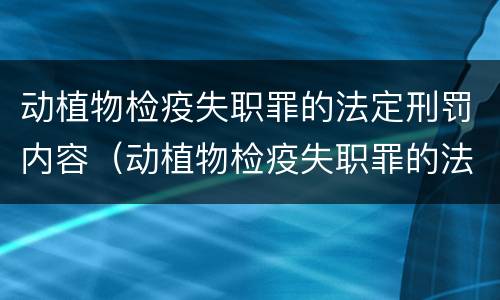 动植物检疫失职罪的法定刑罚内容（动植物检疫失职罪的法定刑罚内容包括）