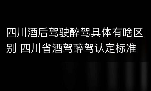 四川酒后驾驶醉驾具体有啥区别 四川省酒驾醉驾认定标准