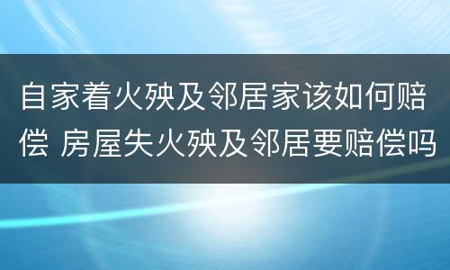 自家着火殃及邻居家该如何赔偿 房屋失火殃及邻居要赔偿吗