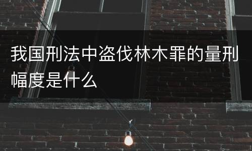 我国刑法中盗伐林木罪的量刑幅度是什么