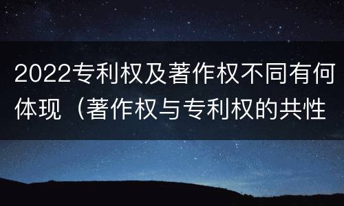 2022专利权及著作权不同有何体现（著作权与专利权的共性有）