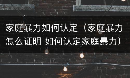 家庭暴力如何认定（家庭暴力怎么证明 如何认定家庭暴力）