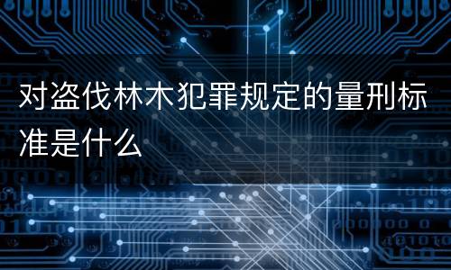 对盗伐林木犯罪规定的量刑标准是什么