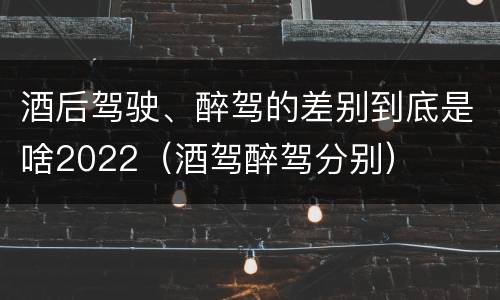 酒后驾驶、醉驾的差别到底是啥2022（酒驾醉驾分别）