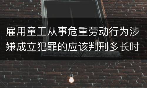 雇用童工从事危重劳动行为涉嫌成立犯罪的应该判刑多长时间