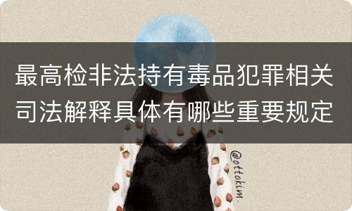 最高检非法持有毒品犯罪相关司法解释具体有哪些重要规定