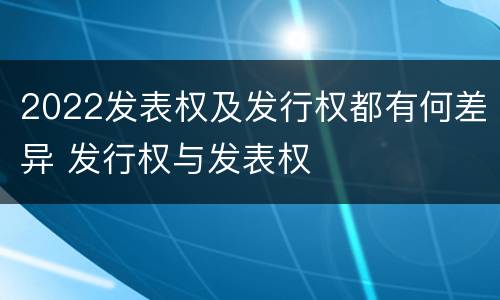 2022发表权及发行权都有何差异 发行权与发表权