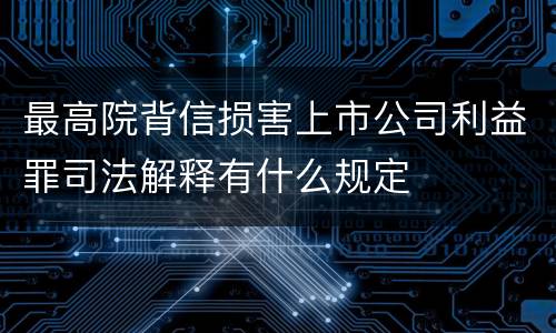 最高院背信损害上市公司利益罪司法解释有什么规定