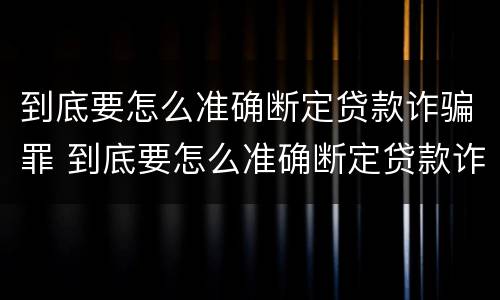 到底要怎么准确断定贷款诈骗罪 到底要怎么准确断定贷款诈骗罪的标准