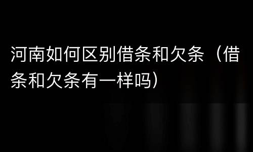 河南如何区别借条和欠条（借条和欠条有一样吗）