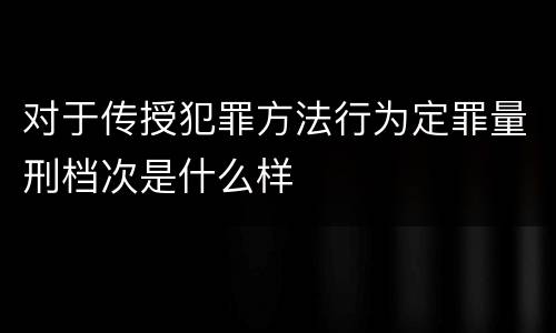 对于传授犯罪方法行为定罪量刑档次是什么样