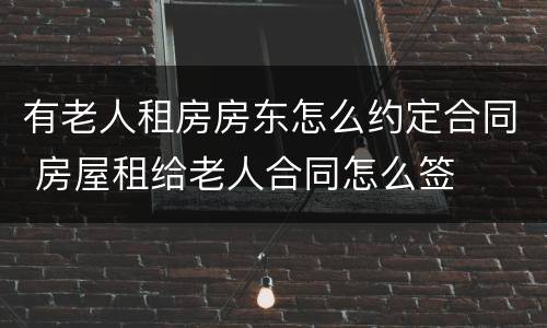 有老人租房房东怎么约定合同 房屋租给老人合同怎么签