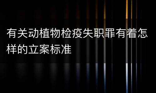 有关动植物检疫失职罪有着怎样的立案标准
