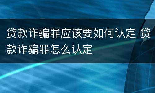 贷款诈骗罪应该要如何认定 贷款诈骗罪怎么认定