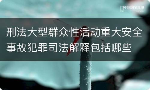 刑法大型群众性活动重大安全事故犯罪司法解释包括哪些