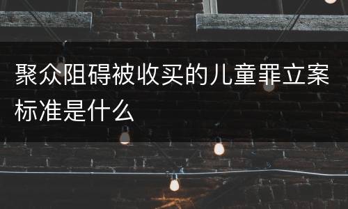 聚众阻碍被收买的儿童罪立案标准是什么