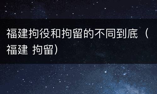 福建拘役和拘留的不同到底（福建 拘留）