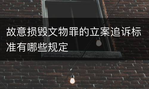 故意损毁文物罪的立案追诉标准有哪些规定