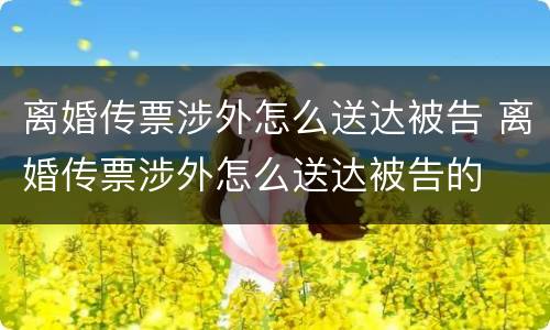 离婚传票涉外怎么送达被告 离婚传票涉外怎么送达被告的