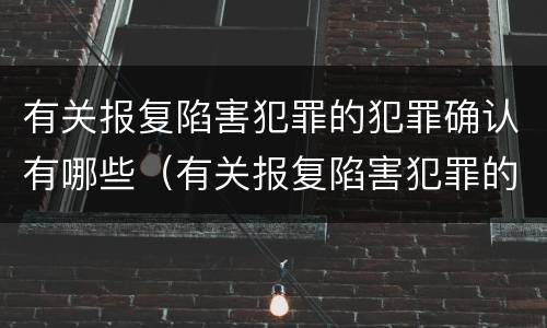 有关报复陷害犯罪的犯罪确认有哪些（有关报复陷害犯罪的犯罪确认有哪些条件）