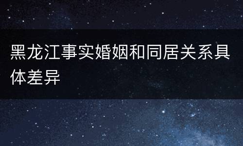 黑龙江事实婚姻和同居关系具体差异
