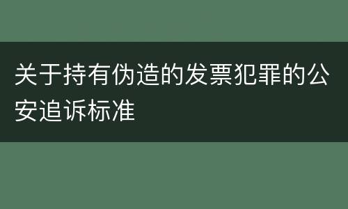 关于持有伪造的发票犯罪的公安追诉标准