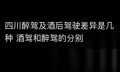四川醉驾及酒后驾驶差异是几种 酒驾和醉驾的分别