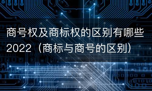 商号权及商标权的区别有哪些2022（商标与商号的区别）