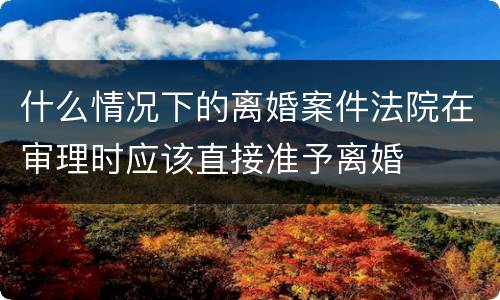 什么情况下的离婚案件法院在审理时应该直接准予离婚