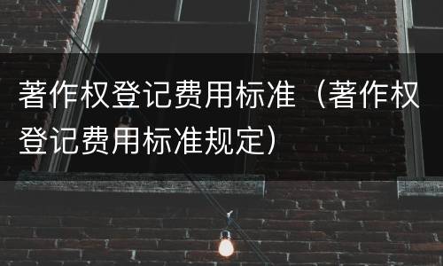 著作权登记费用标准（著作权登记费用标准规定）