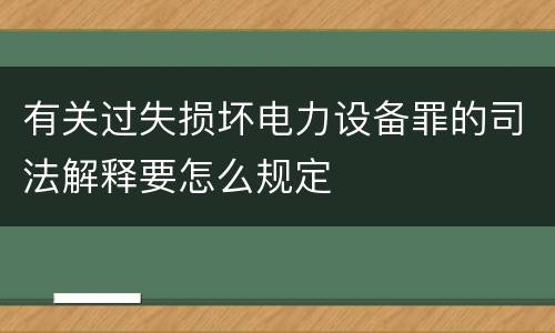 有关过失损坏电力设备罪的司法解释要怎么规定