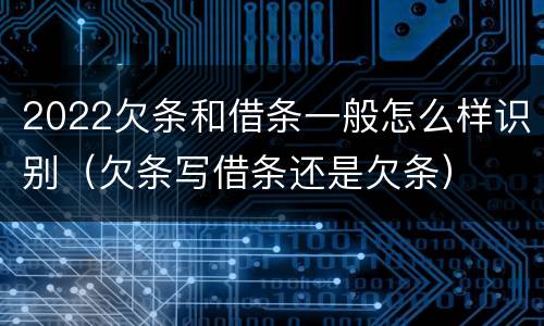 2022欠条和借条一般怎么样识别（欠条写借条还是欠条）