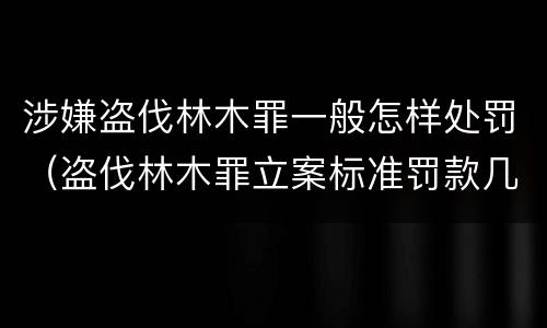 涉嫌盗伐林木罪一般怎样处罚（盗伐林木罪立案标准罚款几倍）