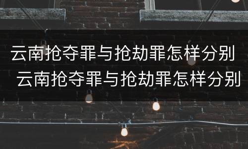 云南抢夺罪与抢劫罪怎样分别 云南抢夺罪与抢劫罪怎样分别判刑