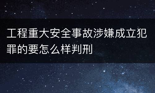 工程重大安全事故涉嫌成立犯罪的要怎么样判刑