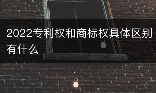 2022专利权和商标权具体区别有什么