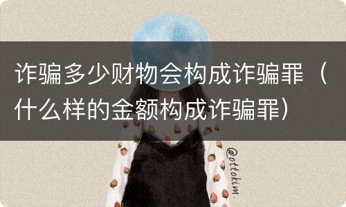 诈骗多少财物会构成诈骗罪（什么样的金额构成诈骗罪）
