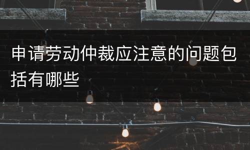 申请劳动仲裁应注意的问题包括有哪些