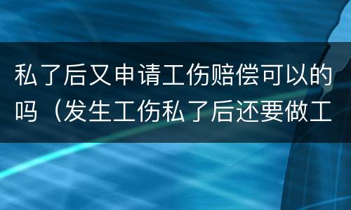 私了后又申请工伤赔偿可以的吗（发生工伤私了后还要做工伤鉴定吗）