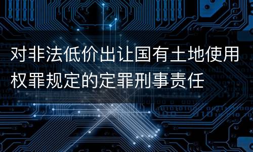 对非法低价出让国有土地使用权罪规定的定罪刑事责任