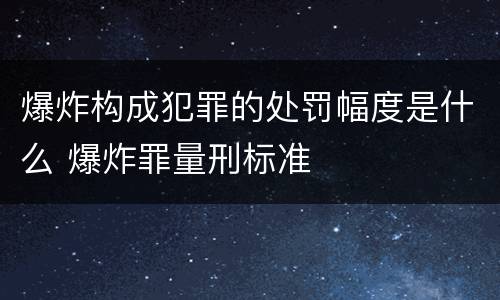爆炸构成犯罪的处罚幅度是什么 爆炸罪量刑标准