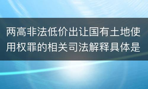 两高非法低价出让国有土地使用权罪的相关司法解释具体是什么主要规定