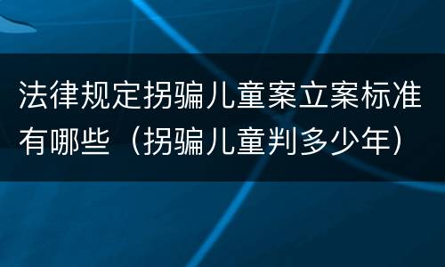 法律规定拐骗儿童案立案标准有哪些（拐骗儿童判多少年）