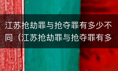 江苏抢劫罪与抢夺罪有多少不同（江苏抢劫罪与抢夺罪有多少不同的）
