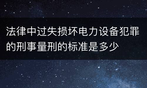法律中过失损坏电力设备犯罪的刑事量刑的标准是多少