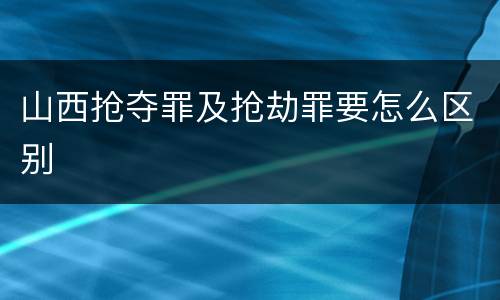 山西抢夺罪及抢劫罪要怎么区别