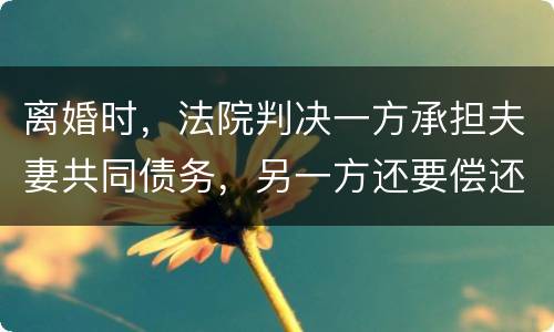 离婚时，法院判决一方承担夫妻共同债务，另一方还要偿还吗