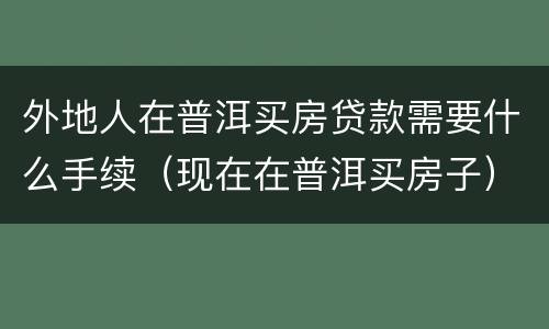 外地人在普洱买房贷款需要什么手续（现在在普洱买房子）