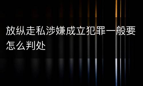 放纵走私涉嫌成立犯罪一般要怎么判处