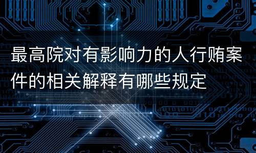 最高院对有影响力的人行贿案件的相关解释有哪些规定